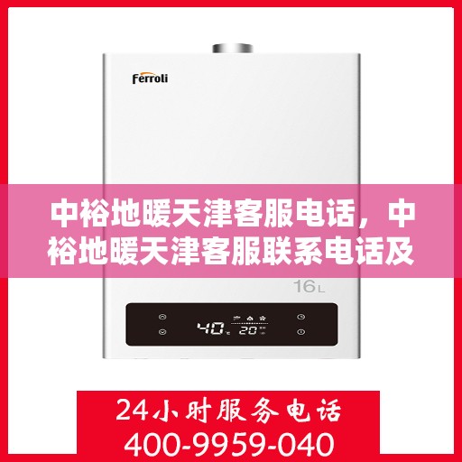 中裕地暖天津客服电话，中裕地暖天津客服联系电话及服务质量解析