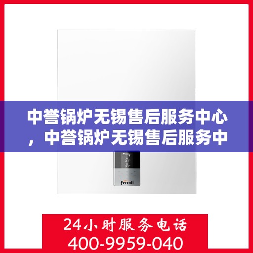 中誉锅炉无锡售后服务中心，中誉锅炉无锡售后服务中心，专业维修与优质服务并行