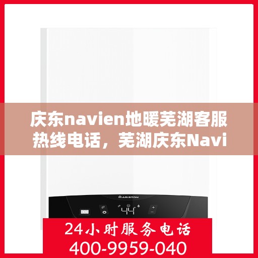 庆东navien地暖芜湖客服热线电话，芜湖庆东Navien地暖客服热线电话，专业支持与解决方案一站式服务