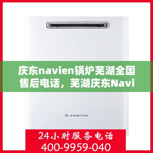 庆东navien锅炉芜湖全国售后电话，芜湖庆东Navien锅炉全国售后维修服务热线公布