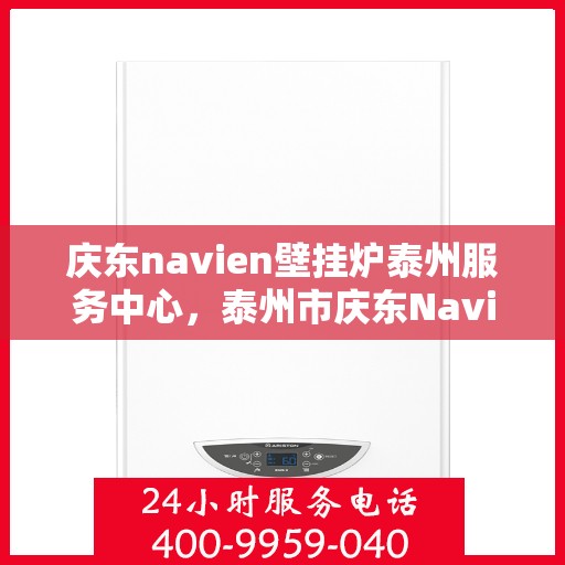 庆东navien壁挂炉泰州服务中心，泰州市庆东Navien壁挂炉专业服务中心，专注壁挂炉维护与保养