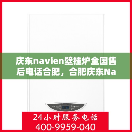 庆东navien壁挂炉全国售后电话合肥，合肥庆东Navien壁挂炉全国售后电话及维修服务指南