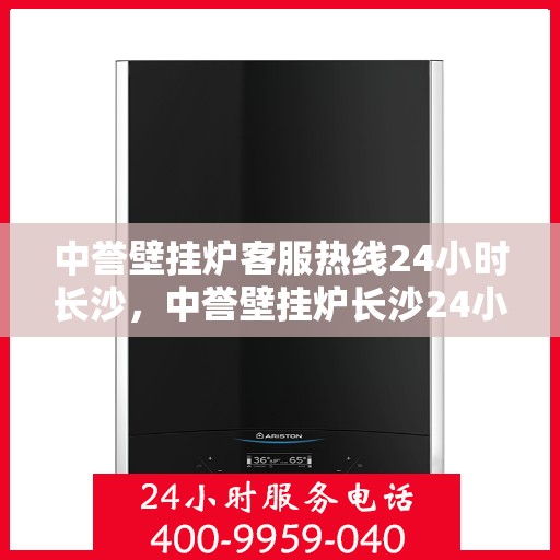 中誉壁挂炉客服热线24小时长沙，中誉壁挂炉长沙24小时客服热线全面服务