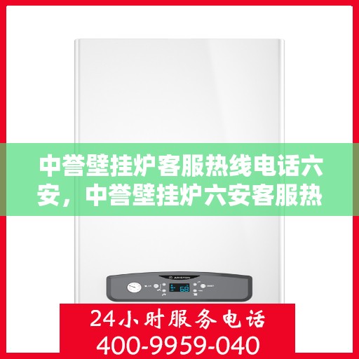 中誉壁挂炉客服热线电话六安，中誉壁挂炉六安客服热线电话及售后服务指南