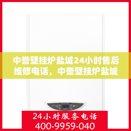 中誉壁挂炉盐城24小时售后维修电话，中誉壁挂炉盐城全天候售后维修服务热线