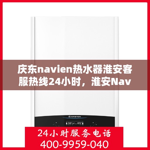庆东navien热水器淮安客服热线24小时，淮安Navien热水器客服热线全天候服务，专业解答您的疑问