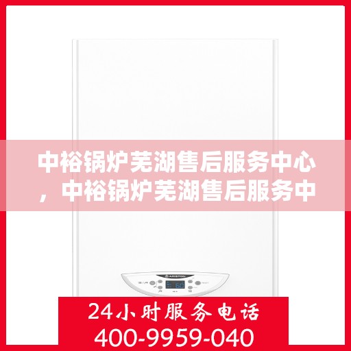 中裕锅炉芜湖售后服务中心，中裕锅炉芜湖售后服务中心，专业维修与优质服务并重