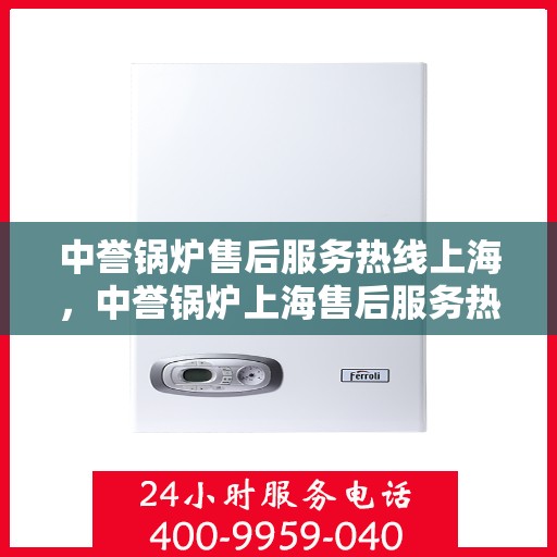 中誉锅炉售后服务热线上海，中誉锅炉上海售后服务热线，专业团队，贴心服务