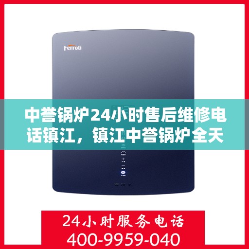 中誉锅炉24小时售后维修电话镇江，镇江中誉锅炉全天候售后维修服务热线