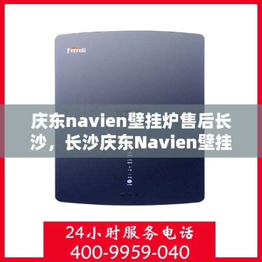 庆东navien壁挂炉售后长沙，长沙庆东Navien壁挂炉售后服务中心，专业维修与保养支持