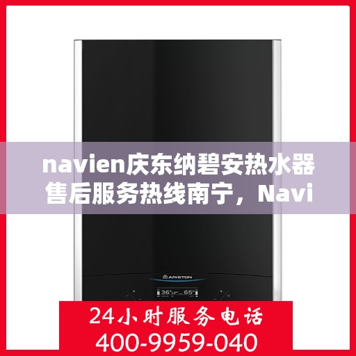 navien庆东纳碧安热水器售后服务热线南宁，Navien庆东纳碧安热水器南宁售后服务热线及维修支持专业服务