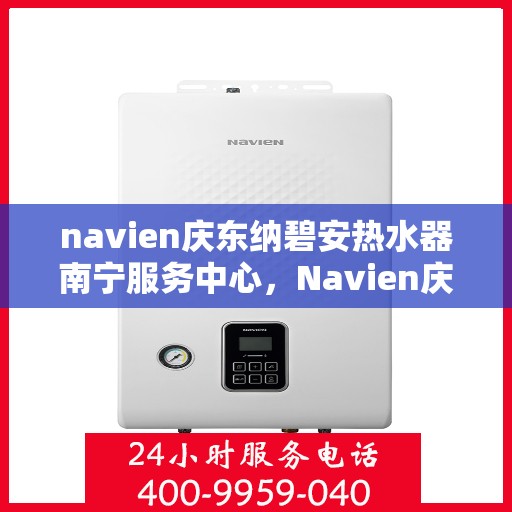 navien庆东纳碧安热水器南宁服务中心，Navien庆东纳碧安热水器南宁服务中心，专业维修与优质服务体验