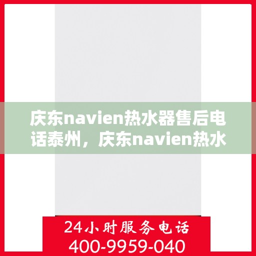 庆东navien热水器售后电话泰州，庆东navien热水器泰州售后服务中心联系电话及服务一览