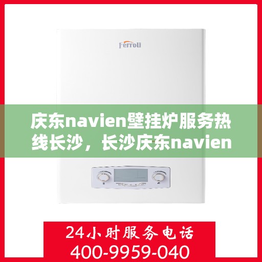 庆东navien壁挂炉服务热线长沙，长沙庆东navien壁挂炉专业维修服务热线