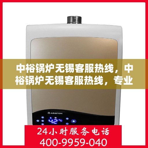 中裕锅炉无锡客服热线，中裕锅炉无锡客服热线，专业解答，贴心服务