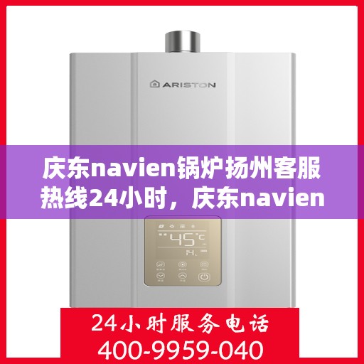 庆东navien锅炉扬州客服热线24小时，庆东navien锅炉扬州客服热线全天候服务，专业解答您的锅炉问题