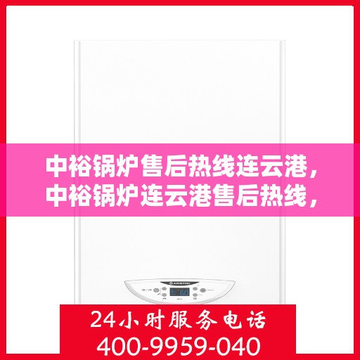 中裕锅炉售后热线连云港，中裕锅炉连云港售后热线，专业服务，贴心保障