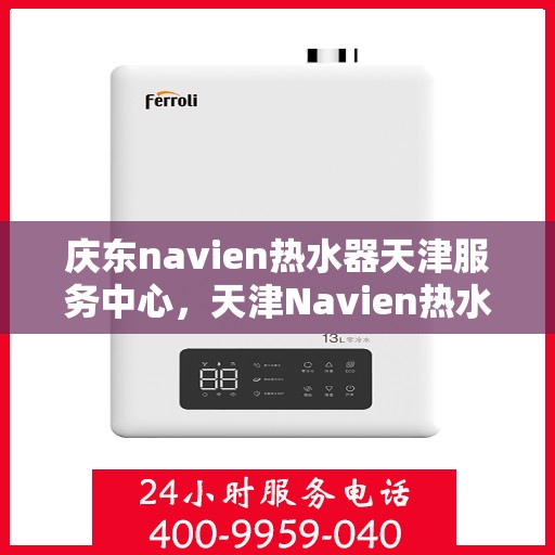 庆东navien热水器天津服务中心，天津Navien热水器服务中心，专业维修庆东热水器，贴心服务保障您的居家温暖体验