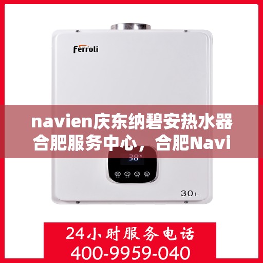 navien庆东纳碧安热水器合肥服务中心，合肥Navien庆东纳碧安热水器服务中心，专业维修与保养一站式解决方案