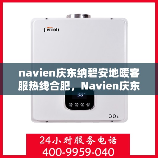 navien庆东纳碧安地暖客服热线合肥，Navien庆东纳碧安地暖合肥客服热线全攻略，专业解答，温暖无忧