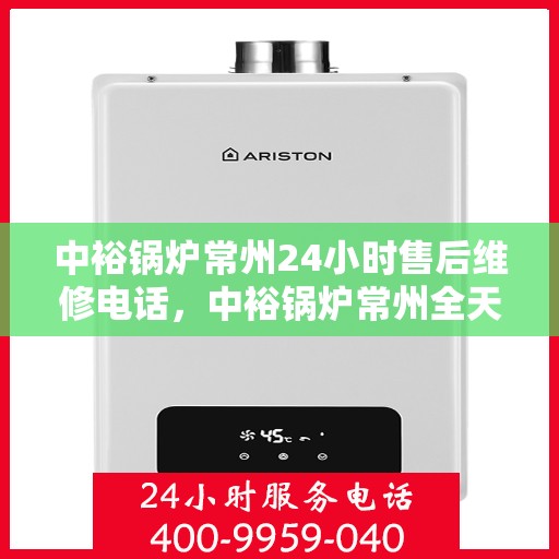 中裕锅炉常州24小时售后维修电话，中裕锅炉常州全天候售后维修服务热线