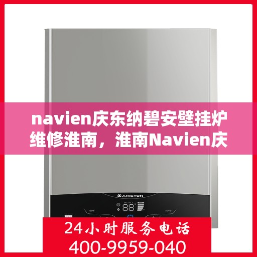 navien庆东纳碧安壁挂炉维修淮南，淮南Navien庆东纳碧安壁挂炉专业维修服务