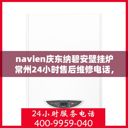 navien庆东纳碧安壁挂炉常州24小时售后维修电话，Navien庆东纳碧安壁挂炉常州全天候售后维修热线