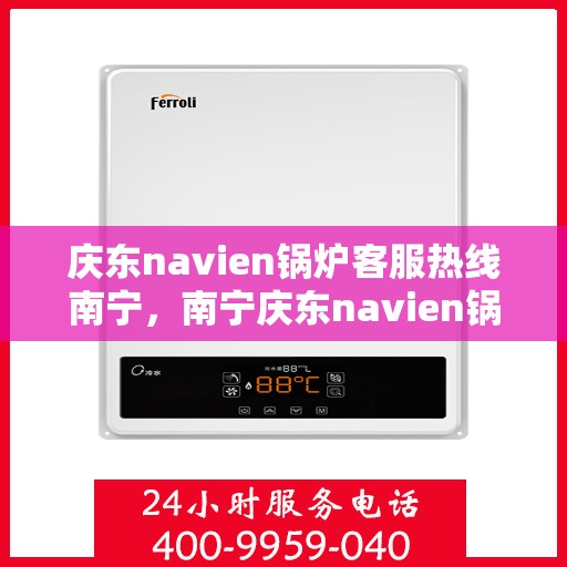 庆东navien锅炉客服热线南宁，南宁庆东navien锅炉客服热线全面服务，专业解答您的每一个疑问