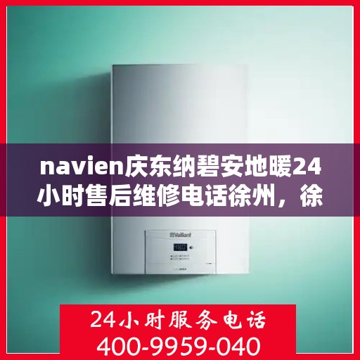 navien庆东纳碧安地暖24小时售后维修电话徐州，徐州Navien庆东纳碧安地暖全天候售后维修服务热线