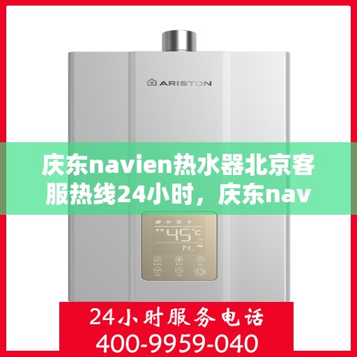 庆东navien热水器北京客服热线24小时，庆东navien热水器北京全天候客服热线，温暖您的生活