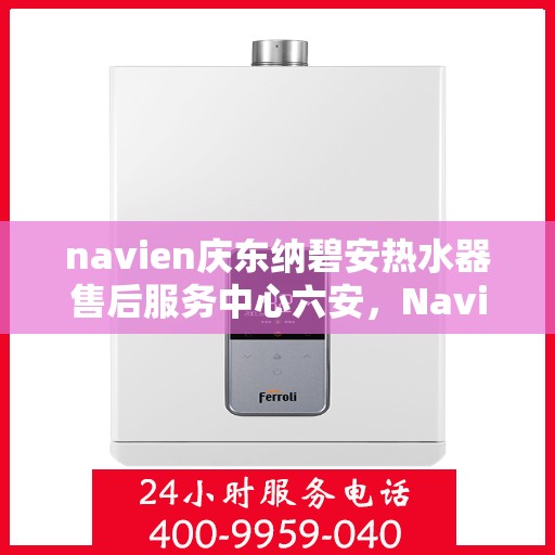 navien庆东纳碧安热水器售后服务中心六安，Navien庆东纳碧安热水器六安售后服务中心，专业维修与贴心服务