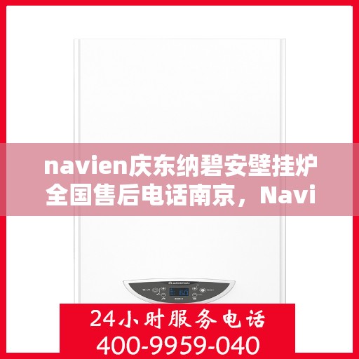 navien庆东纳碧安壁挂炉全国售后电话南京，Navien庆东纳碧安壁挂炉南京售后电话全解析，专业维修与一站式服务体验