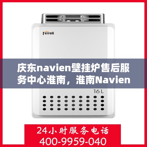 庆东navien壁挂炉售后服务中心淮南，淮南Navien壁挂炉售后服务中心，专业维修与全方位服务