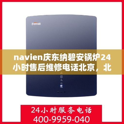 navien庆东纳碧安锅炉24小时售后维修电话北京，北京Navien庆东纳碧安锅炉全天候售后维修服务热线