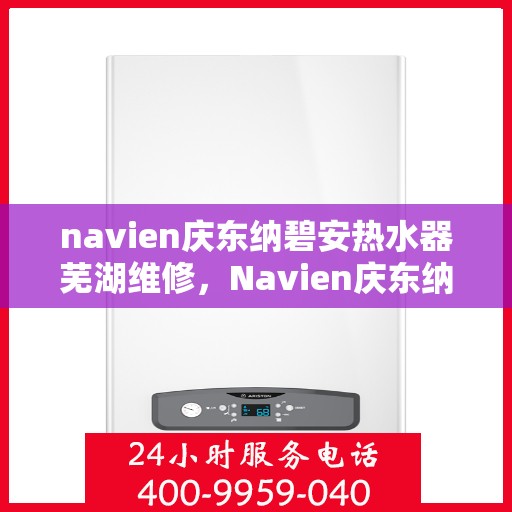 navien庆东纳碧安热水器芜湖维修，Navien庆东纳碧安热水器芜湖专业维修服务