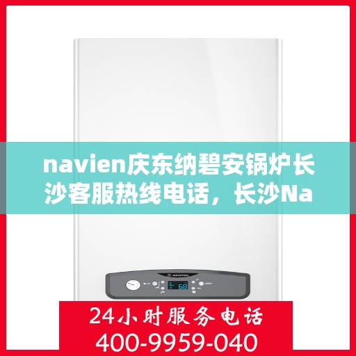 navien庆东纳碧安锅炉长沙客服热线电话，长沙Navien庆东纳碧安锅炉客服热线电话全解析
