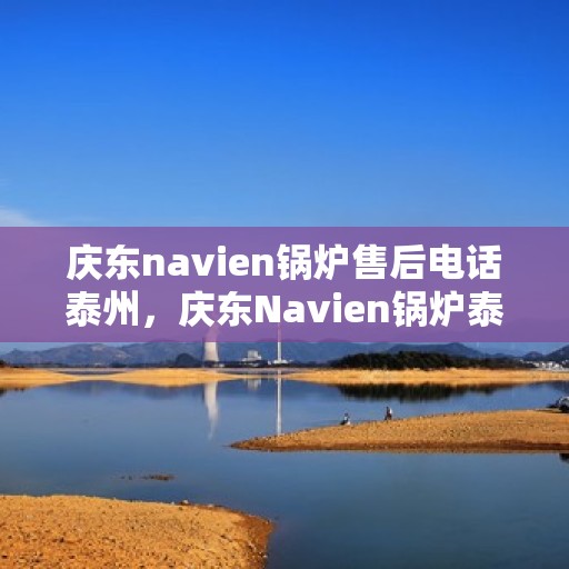 庆东navien锅炉售后电话泰州，庆东Navien锅炉泰州售后电话及服务一览