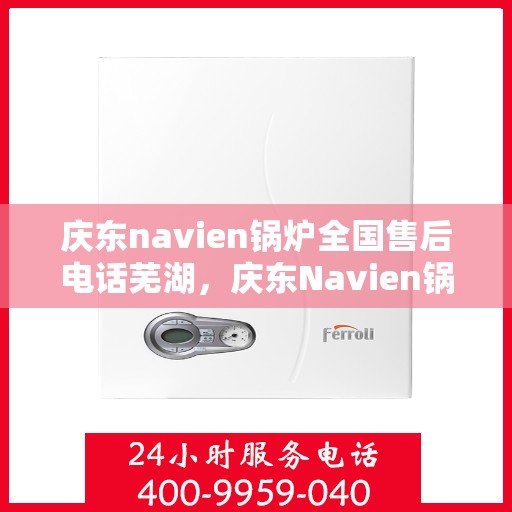 庆东navien锅炉全国售后电话芜湖，庆东Navien锅炉全国售后电话总览，一站式服务，芜湖站点热线解析