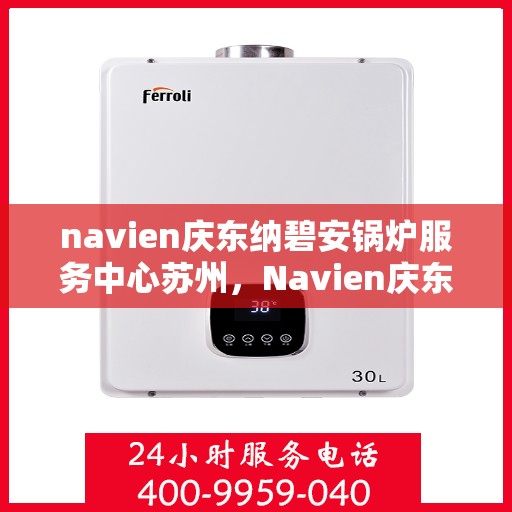 navien庆东纳碧安锅炉服务中心苏州，Navien庆东纳碧安锅炉苏州服务中心，专业维修与保养，为您的锅炉保驾护航