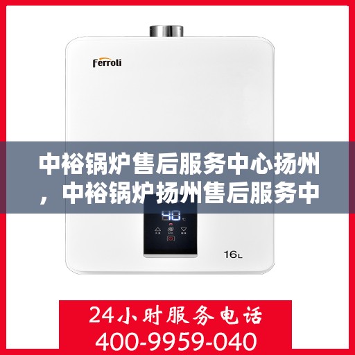 中裕锅炉售后服务中心扬州，中裕锅炉扬州售后服务中心，专业维修，贴心服务