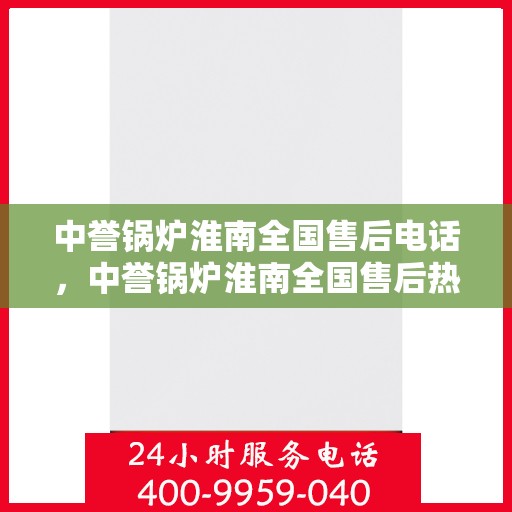中誉锅炉淮南全国售后电话，中誉锅炉淮南全国售后热线电话公布