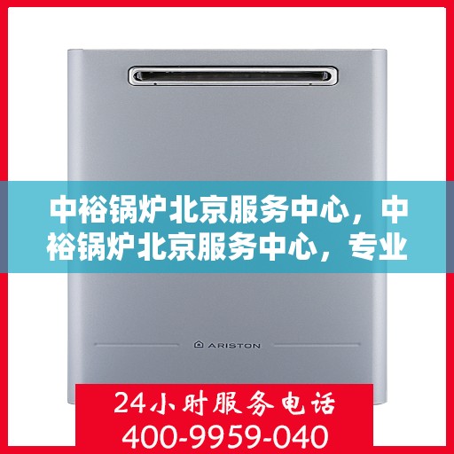 中裕锅炉北京服务中心，中裕锅炉北京服务中心，专业维修与优质服务并行