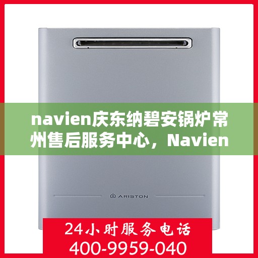 navien庆东纳碧安锅炉常州售后服务中心，Navien庆东纳碧安锅炉常州售后服务中心，专业维修与优质服务保障