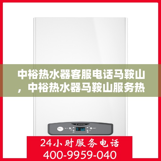 中裕热水器客服电话马鞍山，中裕热水器马鞍山服务热线及客服支持