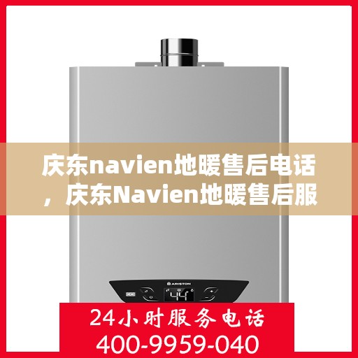 庆东navien地暖售后电话，庆东Navien地暖售后服务热线及电话全攻略