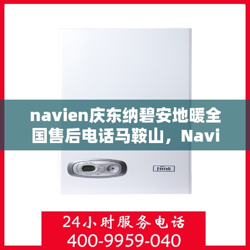 navien庆东纳碧安地暖全国售后电话马鞍山，Navien庆东纳碧安地暖马鞍山售后专线公布，全国服务电话一键解决！
