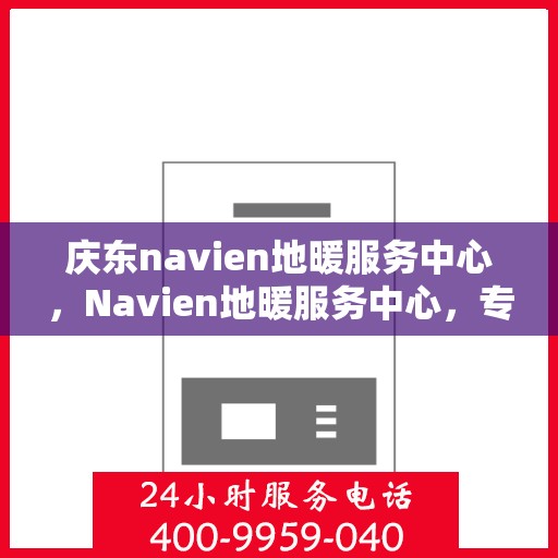 庆东navien地暖服务中心，Navien地暖服务中心，专业庆东地暖维护与保障