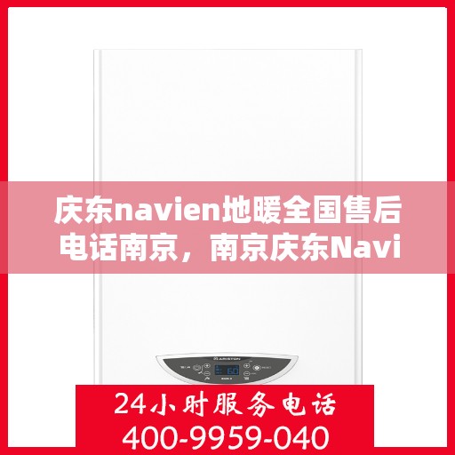 庆东navien地暖全国售后电话南京，南京庆东Navien地暖全国售后专线，专业服务在身边