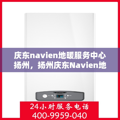 庆东navien地暖服务中心扬州，扬州庆东Navien地暖服务中心，专业维护，温暖您的生活