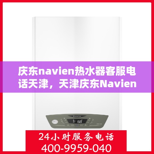 庆东navien热水器客服电话天津，天津庆东Navien热水器客服热线及售后服务电话